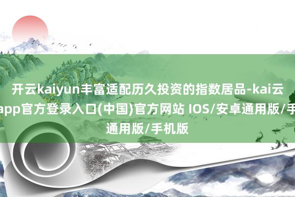 开云kaiyun丰富适配历久投资的指数居品-kai云体育app官方登录入口(中国)官方网站 IOS/安卓通用版/手机版