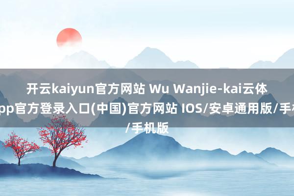 开云kaiyun官方网站 Wu Wanjie-kai云体育app官方登录入口(中国)官方网站 IOS/安卓通用版/手机版