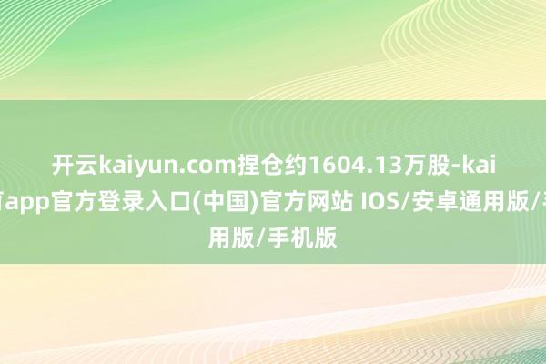 开云kaiyun.com捏仓约1604.13万股-kai云体育app官方登录入口(中国)官方网站 IOS/安卓通用版/手机版