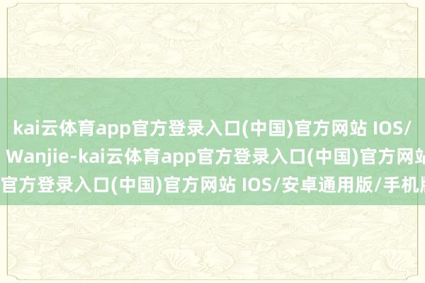 kai云体育app官方登录入口(中国)官方网站 IOS/安卓通用版/手机版 Wu Wanjie-kai云体育app官方登录入口(中国)官方网站 IOS/安卓通用版/手机版