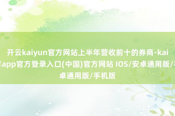 开云kaiyun官方网站上半年营收前十的券商-kai云体育app官方登录入口(中国)官方网站 IOS/安卓通用版/手机版