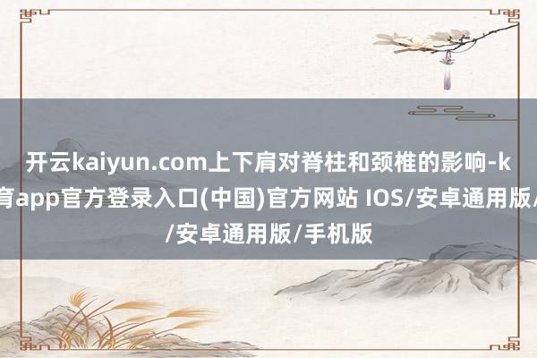 开云kaiyun.com上下肩对脊柱和颈椎的影响-kai云体育app官方登录入口(中国)官方网站 IOS/安卓通用版/手机版