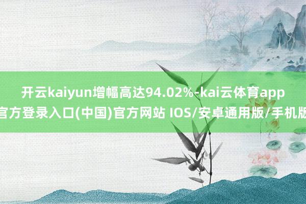 开云kaiyun增幅高达94.02%-kai云体育app官方登录入口(中国)官方网站 IOS/安卓通用版/手机版