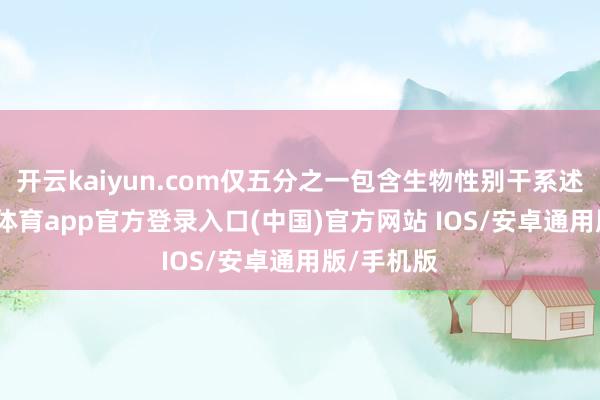 开云kaiyun.com仅五分之一包含生物性别干系述说-kai云体育app官方登录入口(中国)官方网站 IOS/安卓通用版/手机版