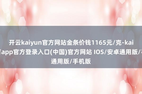 开云kaiyun官方网站金条价钱1165元/克-kai云体育app官方登录入口(中国)官方网站 IOS/安卓通用版/手机版