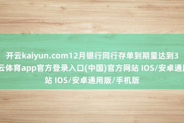 开云kaiyun.com12月银行同行存单到期量达到3.7万亿-kai云体育app官方登录入口(中国)官方网站 IOS/安卓通用版/手机版