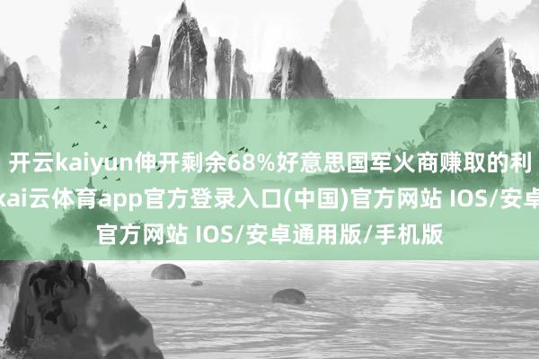 开云kaiyun伸开剩余68%好意思国军火商赚取的利益与咱们无关-kai云体育app官方登录入口(中国)官方网站 IOS/安卓通用版/手机版