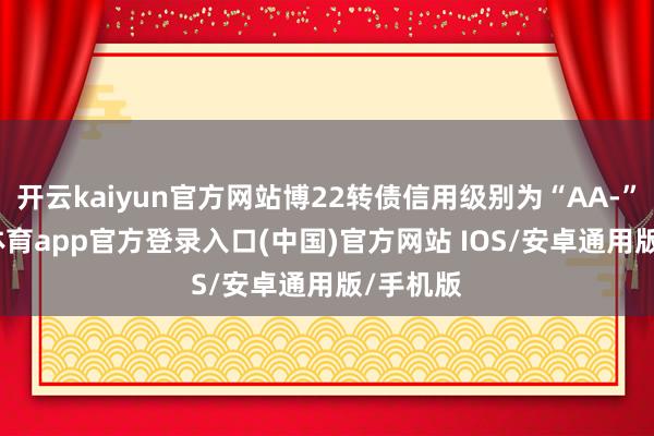 开云kaiyun官方网站博22转债信用级别为“AA-”-kai云体育app官方登录入口(中国)官方网站 IOS/安卓通用版/手机版
