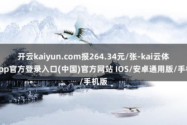 开云kaiyun.com报264.34元/张-kai云体育app官方登录入口(中国)官方网站 IOS/安卓通用版/手机版