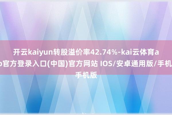 开云kaiyun转股溢价率42.74%-kai云体育app官方登录入口(中国)官方网站 IOS/安卓通用版/手机版