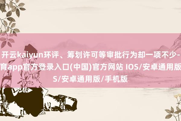 开云kaiyun环评、筹划许可等审批行为却一项不少-kai云体育app官方登录入口(中国)官方网站 IOS/安卓通用版/手机版