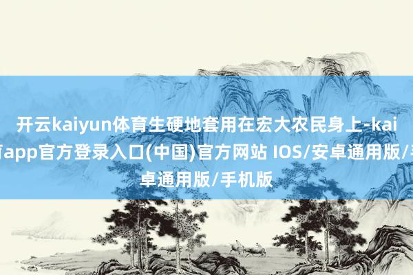 开云kaiyun体育生硬地套用在宏大农民身上-kai云体育app官方登录入口(中国)官方网站 IOS/安卓通用版/手机版