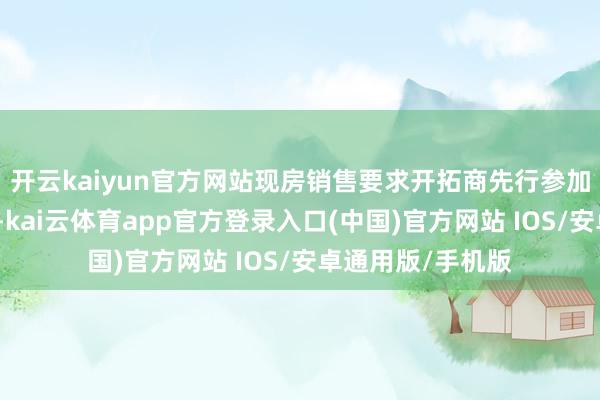 开云kaiyun官方网站现房销售要求开拓商先行参加一说念成就资金-kai云体育app官方登录入口(中国)官方网站 IOS/安卓通用版/手机版