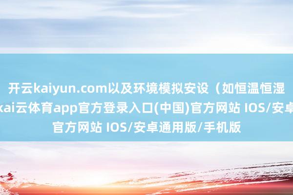 开云kaiyun.com以及环境模拟安设（如恒温恒湿箱、振动台）-kai云体育app官方登录入口(中国)官方网站 IOS/安卓通用版/手机版