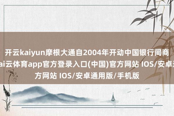 开云kaiyun摩根大通自2004年开动中国银行间商场债券走动-kai云体育app官方登录入口(中国)官方网站 IOS/安卓通用版/手机版