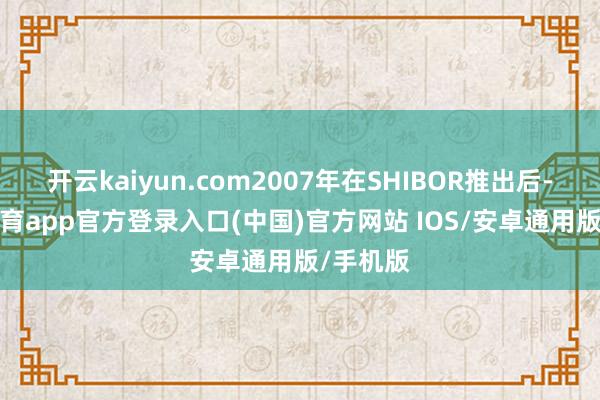 开云kaiyun.com2007年在SHIBOR推出后-kai云体育app官方登录入口(中国)官方网站 IOS/安卓通用版/手机版