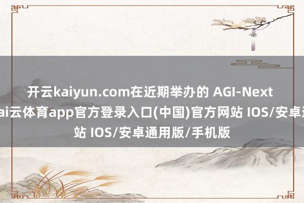 开云kaiyun.com在近期举办的 AGI-Next 前沿峰会上-kai云体育app官方登录入口(中国)官方网站 IOS/安卓通用版/手机版