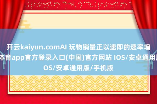 开云kaiyun.comAI 玩物销量正以速即的速率增长-kai云体育app官方登录入口(中国)官方网站 IOS/安卓通用版/手机版