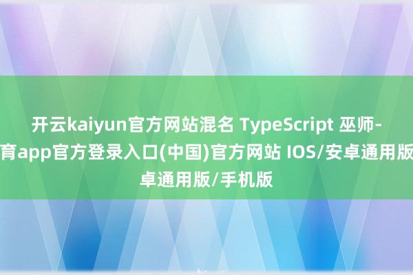 开云kaiyun官方网站混名 TypeScript 巫师-kai云体育app官方登录入口(中国)官方网站 IOS/安卓通用版/手机版