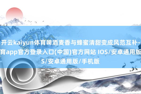 开云kaiyun体育啤酒麦香与蜂蜜清甜变成风范互补-kai云体育app官方登录入口(中国)官方网站 IOS/安卓通用版/手机版