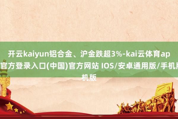 开云kaiyun铝合金、沪金跌超3%-kai云体育app官方登录入口(中国)官方网站 IOS/安卓通用版/手机版