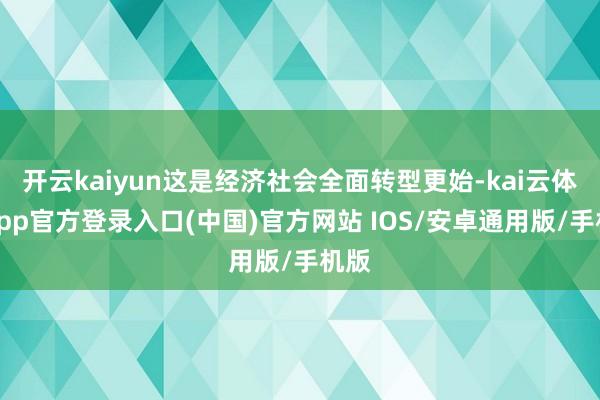 开云kaiyun这是经济社会全面转型更始-kai云体育app官方登录入口(中国)官方网站 IOS/安卓通用版/手机版