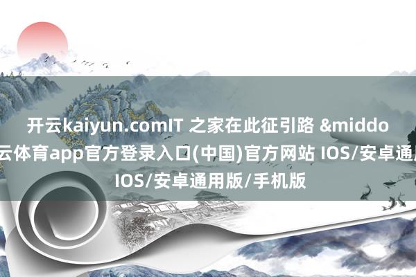 开云kaiyun.comIT 之家在此征引路 &middot; 透社-kai云体育app官方登录入口(中国)官方网站 IOS/安卓通用版/手机版