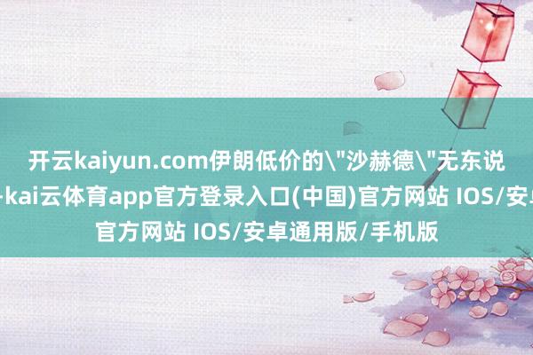 开云kaiyun.com伊朗低价的